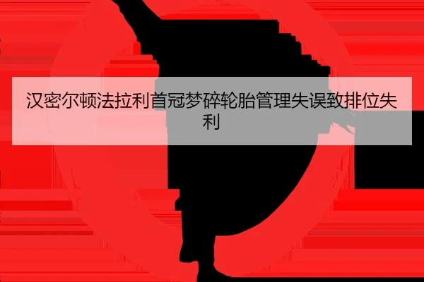 汉密尔顿法拉利首冠梦碎轮胎管理失误致排位失利